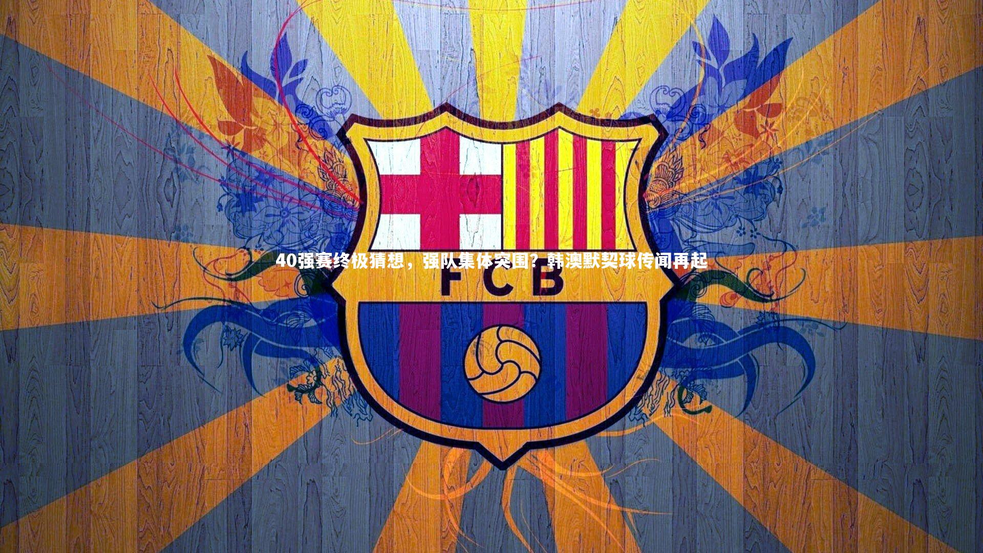 【ng体育官方网站】40强赛终极猜想，强队集体突围？韩澳默契球传闻再起