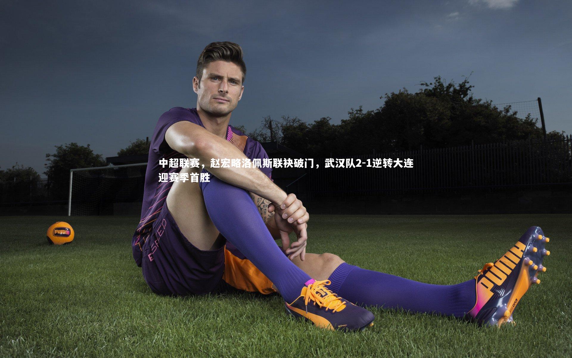 ng体育-中超联赛，赵宏略洛佩斯联袂破门，武汉队2-1逆转大连迎赛季首胜